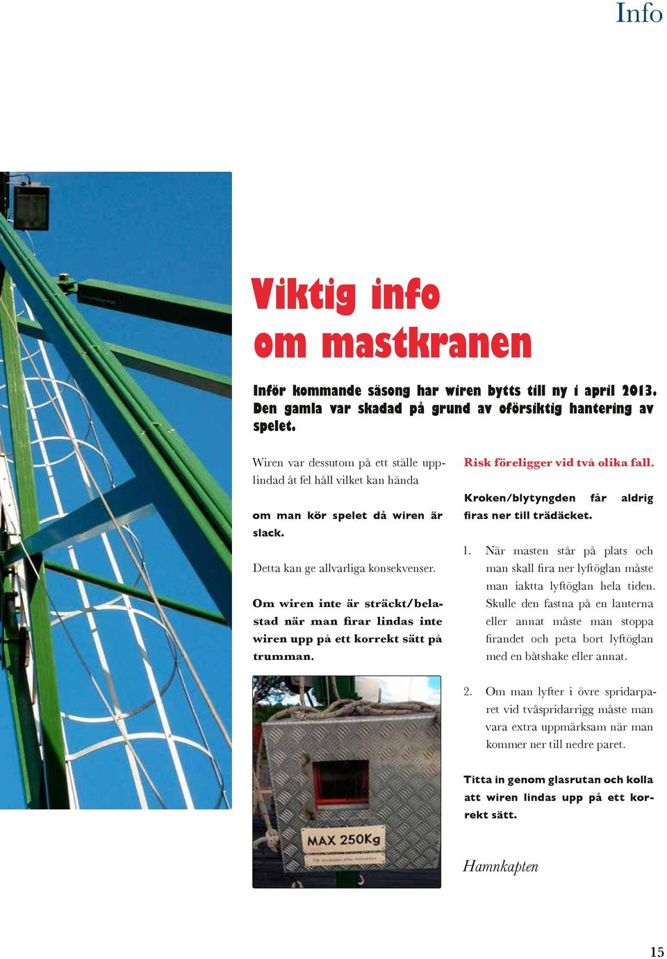 Om wiren inte är sträckt/belastad när man firar lindas inte wiren upp på ett korrekt sätt på trumman. Risk föreligger vid två olika fall. Kroken/blytyngden får aldrig firas ner till trädäcket. 1.