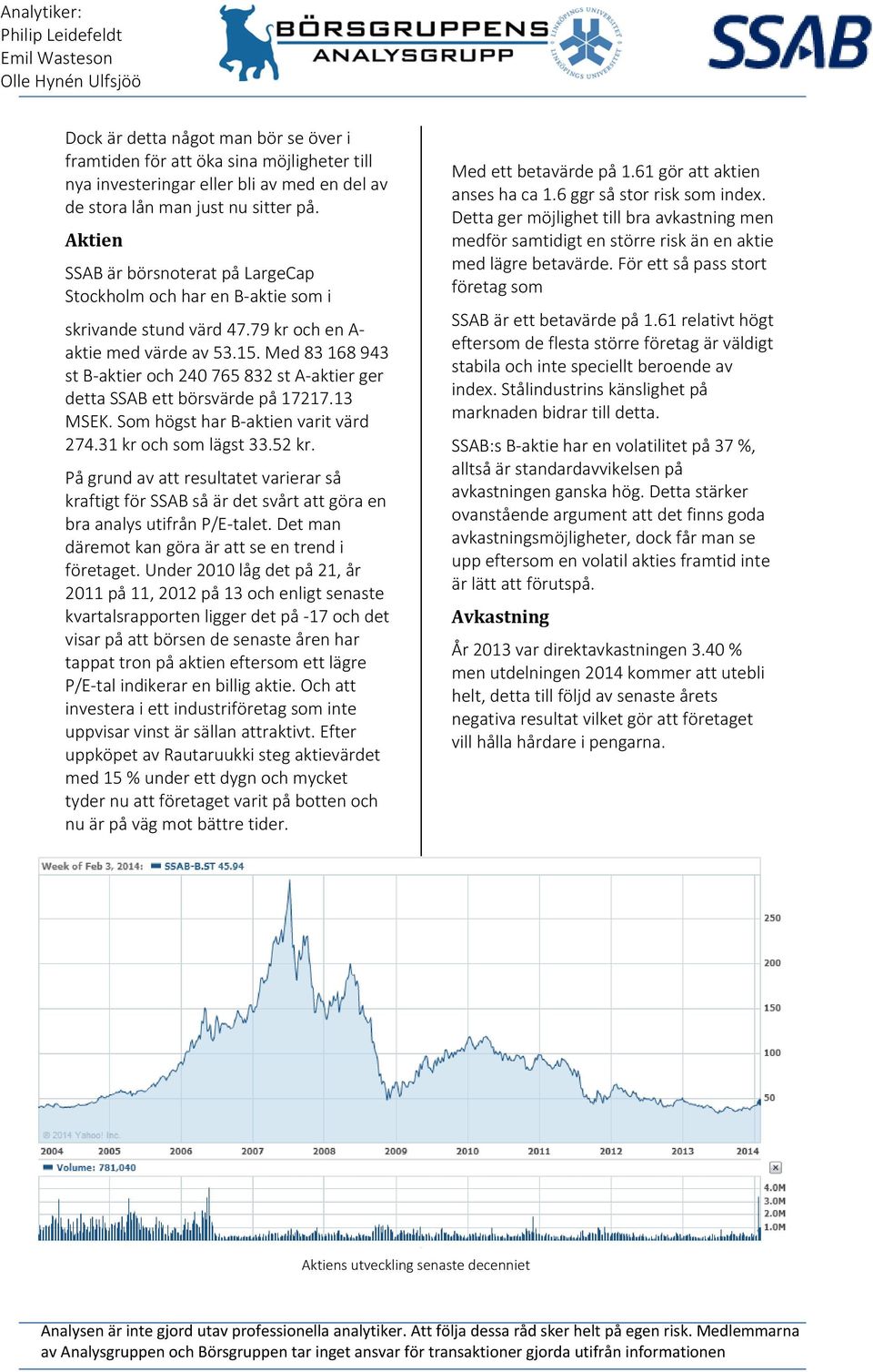 Med 83 168 943 st B-aktier och 240 765 832 st A-aktier ger detta SSAB ett börsvärde på 17217.13 MSEK. Som högst har B-aktien varit värd 274.31 kr och som lägst 33.52 kr.