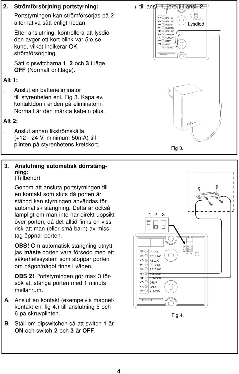 . Anslut en batterieliminator till styrenheten enl. Fig 3. Kapa ev. kontaktdon i änden på eliminatorn. Normalt är den märkta kabeln plus. Alt 2:.