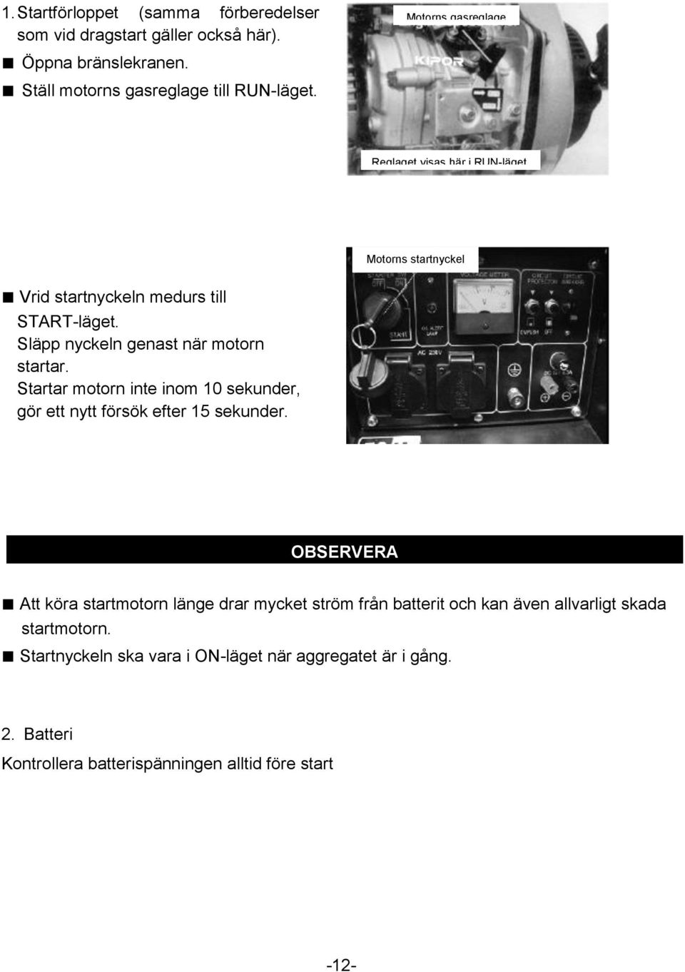 Släpp nyckeln genast när motorn startar. Startar motorn inte inom 10 sekunder, gör ett nytt försök efter 15 sekunder.