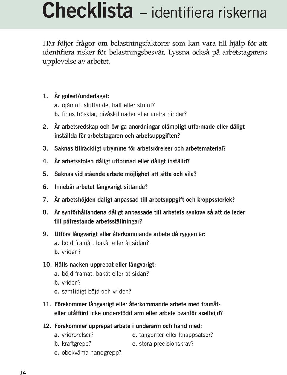 Är arbetsredskap och övriga anordningar olämpligt utformade eller dåligt inställda för arbetstagaren och arbetsuppgiften? 3. Saknas tillräckligt utrymme för arbetsrörelser och arbetsmaterial? 4.