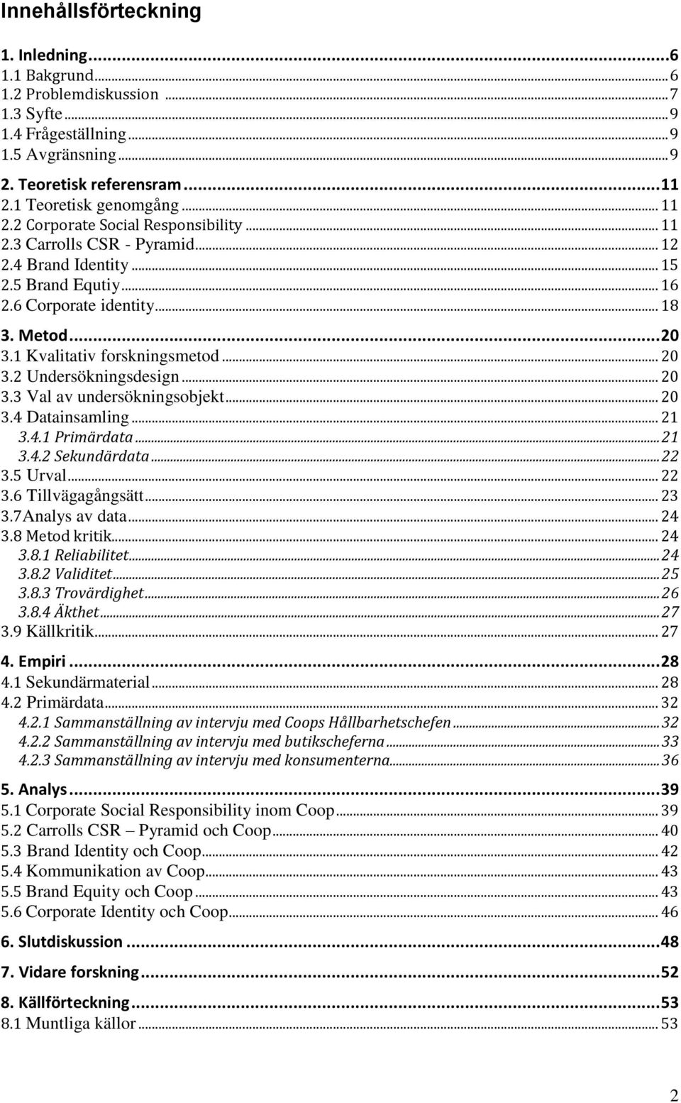 1 Kvalitativ forskningsmetod... 20 3.2 Undersökningsdesign... 20 3.3 Val av undersökningsobjekt... 20 3.4 Datainsamling... 21 3.4.1 Primärdata... 21 3.4.2 Sekundärdata... 22 3.5 Urval... 22 3.6 Tillvägagångsätt.