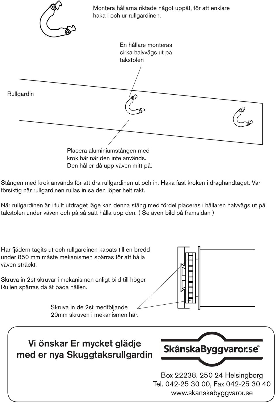 Stången med krok används för att dra rullgardinen ut och in. Haka fast kroken i draghandtaget. Var försiktig när rullgardinen rullas in så den löper helt rakt.