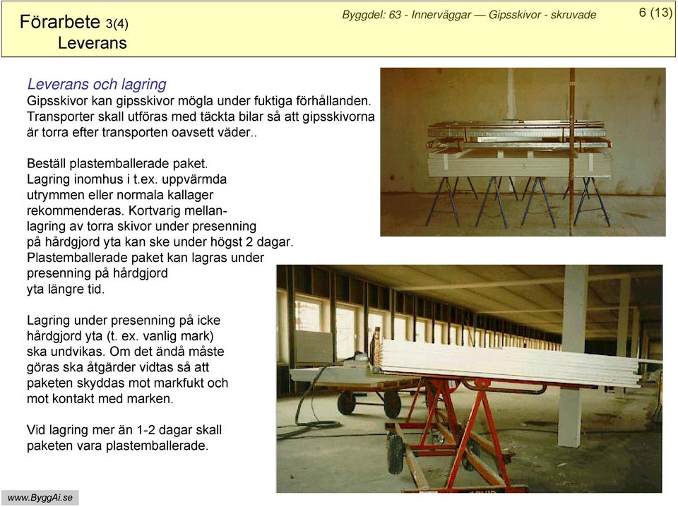 uppvärmda utrymmen eller normala kallager rekommenderas. Kortvarig mellanlagring av torra skivor under presenning på hårdgjord yta kan ske under högst 2 dagar.