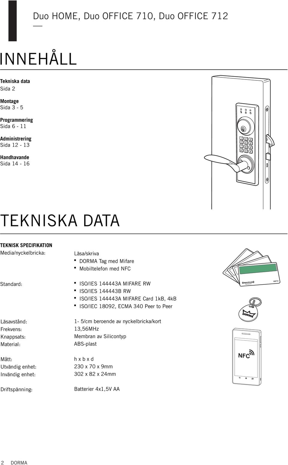 ISO/IES 144443A MIFARE Card 1kB, 4kB ISO/IEC 18092, ECMA 340 Peer to Peer Läsavståd: Frekves: Kappsats: Material: 1-5/cm beroede av