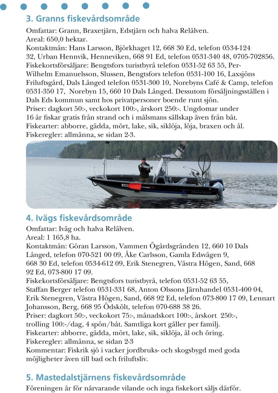 Fiskekortsförsäljare: Bengtsfors turistbyrå telefon 0531-52 63 55, Per- Wilhelm Emanuelsson, Slussen, Bengtsfors telefon 0531-100 16, Laxsjöns Friluftsgård, Dals Långed telefon 0531-300 10, Norebyns