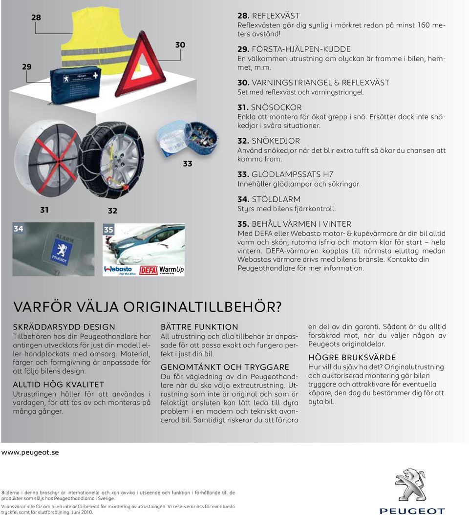 snökedjor Använd snökedjor när det blir extra tufft så ökar du chansen att komma fram. 33. glödlampssats H7 Innehåller glödlampor och säkringar. 34. stöldlarm Styrs med bilens fjärrkontroll. 35.