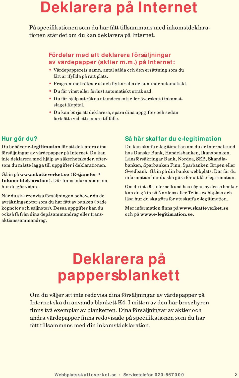 Programmet räknar ut och flyttar alla delsummor automatiskt. Du får vinst eller förlust automatiskt uträknad. Du får hjälp att räkna ut underskott eller överskott i inkomstslaget Kapital.