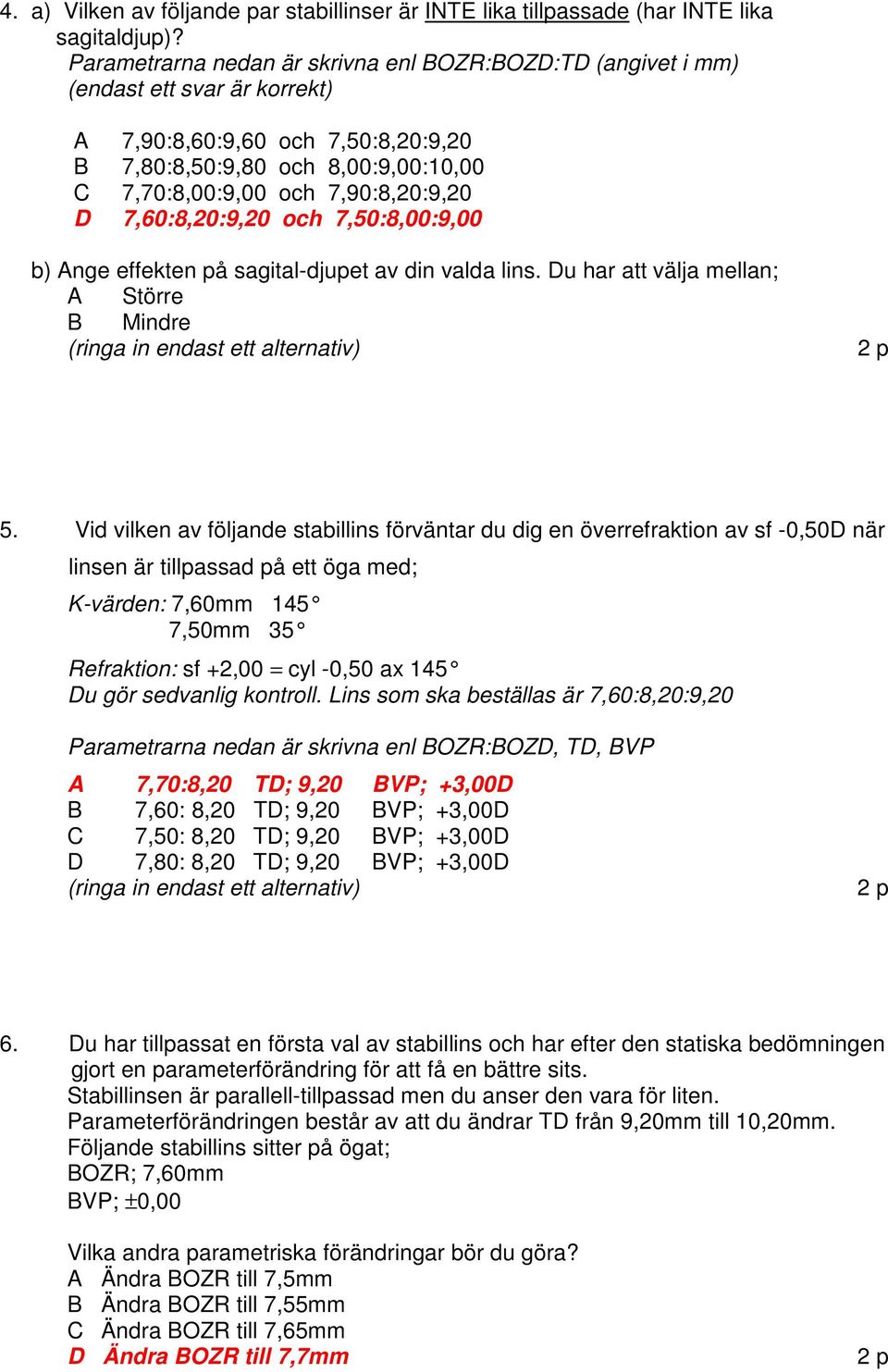 D 7,60:8,20:9,20 och 7,50:8,00:9,00 b) Ange effekten på sagital-djupet av din valda lins. Du har att välja mellan; A Större B Mindre (ringa in endast ett alternativ) 2 p 5.