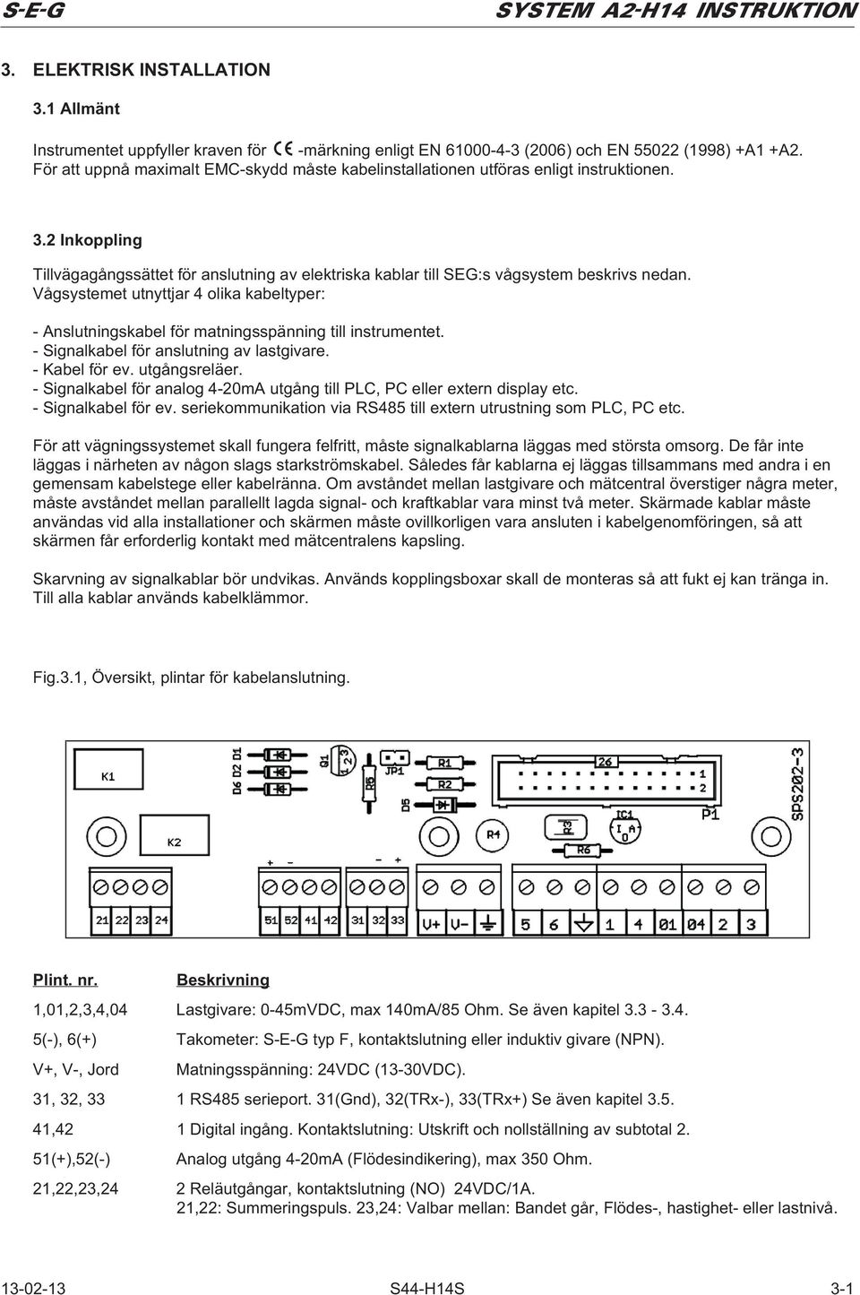 Vågsystemet utnyttjar 4 olika kabeltyper: - Anslutningskabel för matningsspänning till instrumentet. - Signalkabel för anslutning av lastgivare. - Kabel för ev. utgångsreläer.