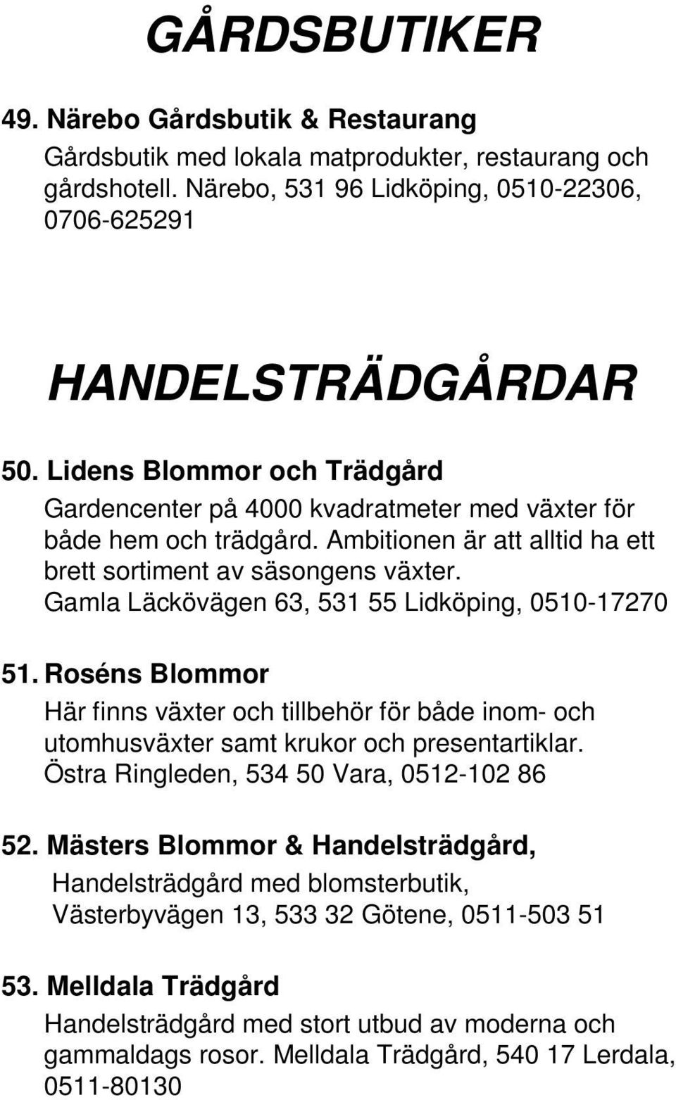 Gamla Läckövägen 63, 531 55 Lidköping, 0510-17270 51. Roséns Blommor Här finns växter och tillbehör för både inom- och utomhusväxter samt krukor och presentartiklar.