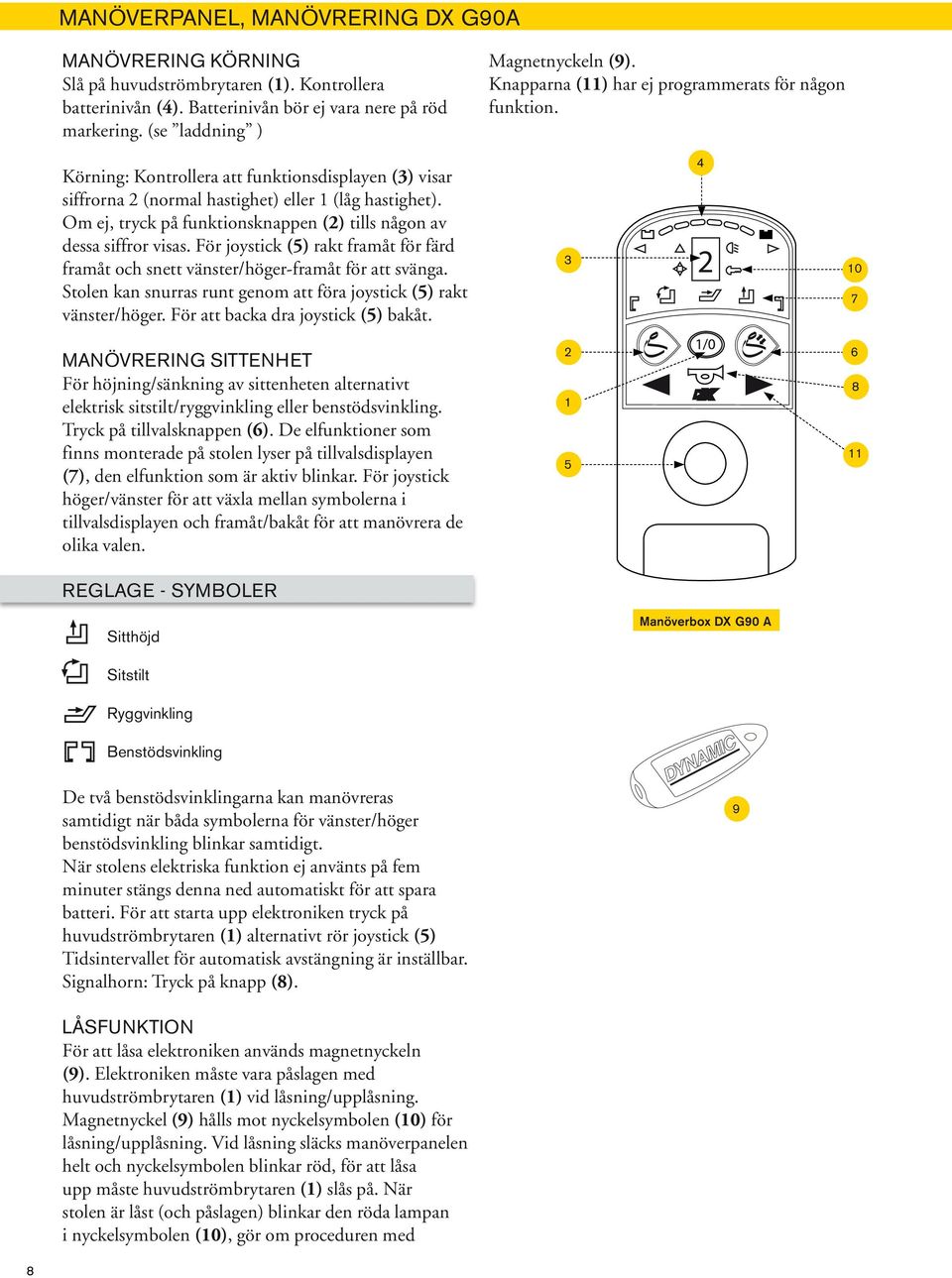 För joystick (5) rakt framåt för färd framåt och snett vänster/höger-framåt för att svänga. Stolen kan snurras runt genom att föra joystick (5) rakt vänster/höger.