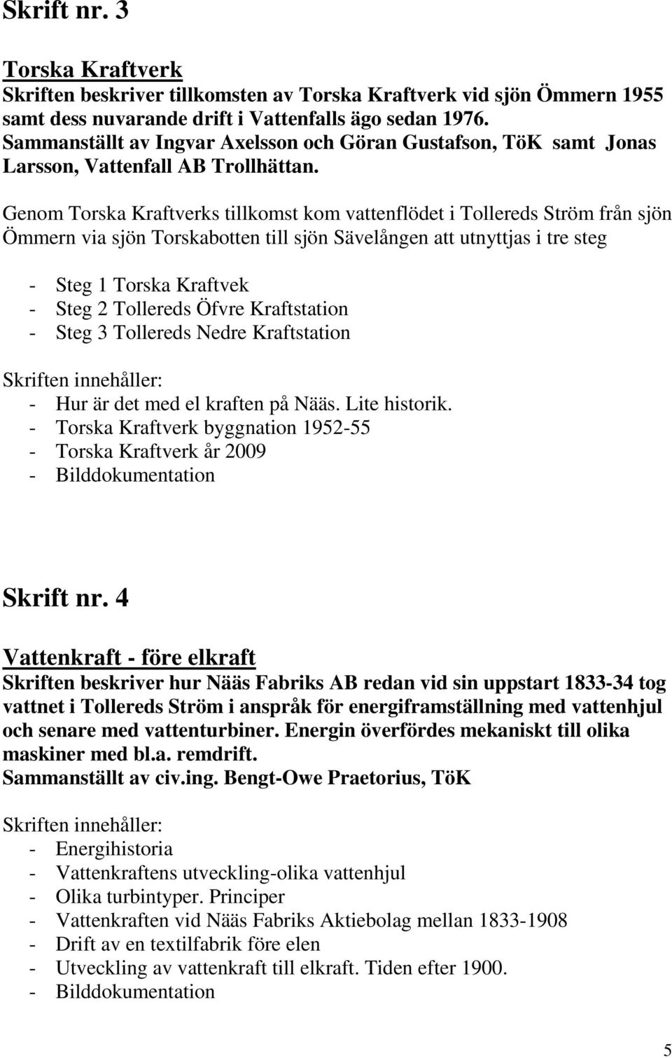 Genom Torska Kraftverks tillkomst kom vattenflödet i Tollereds Ström från sjön Ömmern via sjön Torskabotten till sjön Sävelången att utnyttjas i tre steg - Steg 1 Torska Kraftvek - Steg 2 Tollereds