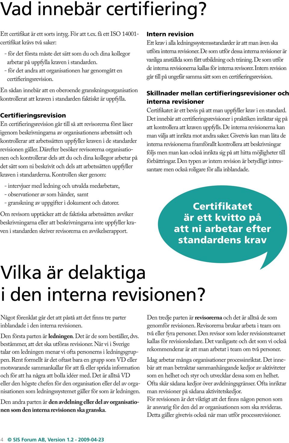 - för det andra att organisationen har genomgått en certifieringsrevision. En sådan innebär att en oberoende granskningsorganisation kontrollerat att kraven i standarden faktiskt är uppfylla.
