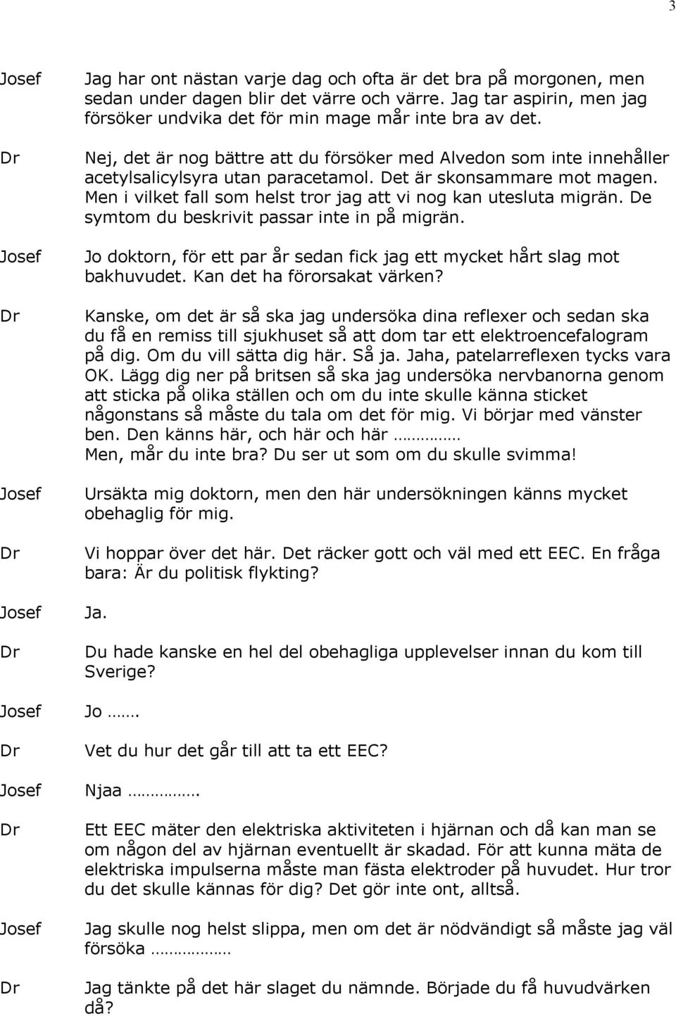 Men i vilket fall som helst tror jag att vi nog kan utesluta migrän. De symtom du beskrivit passar inte in på migrän. Jo doktorn, för ett par år sedan fick jag ett mycket hårt slag mot bakhuvudet.