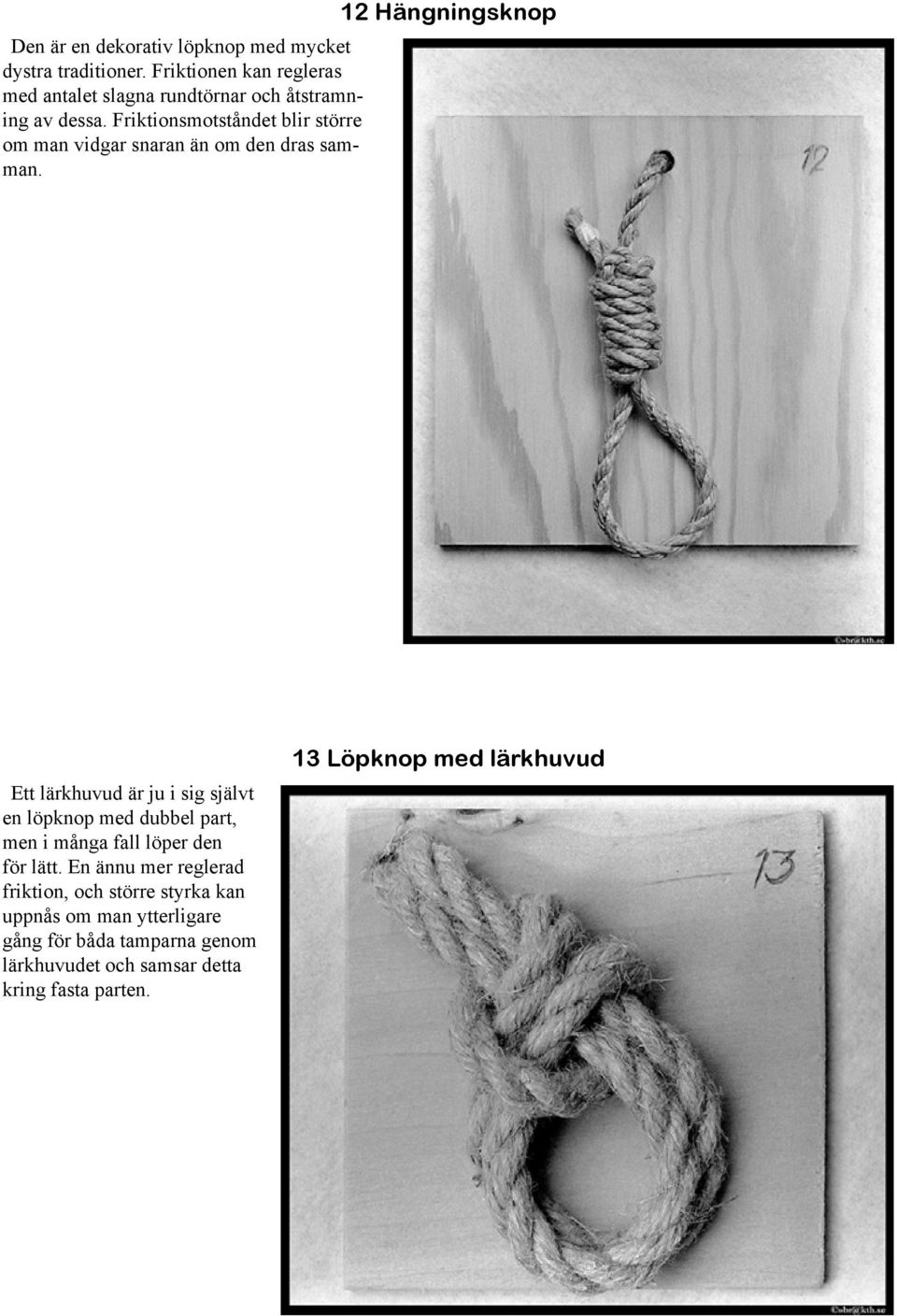 Friktionsmotståndet blir större om man vidgar snaran än om den dras samman.