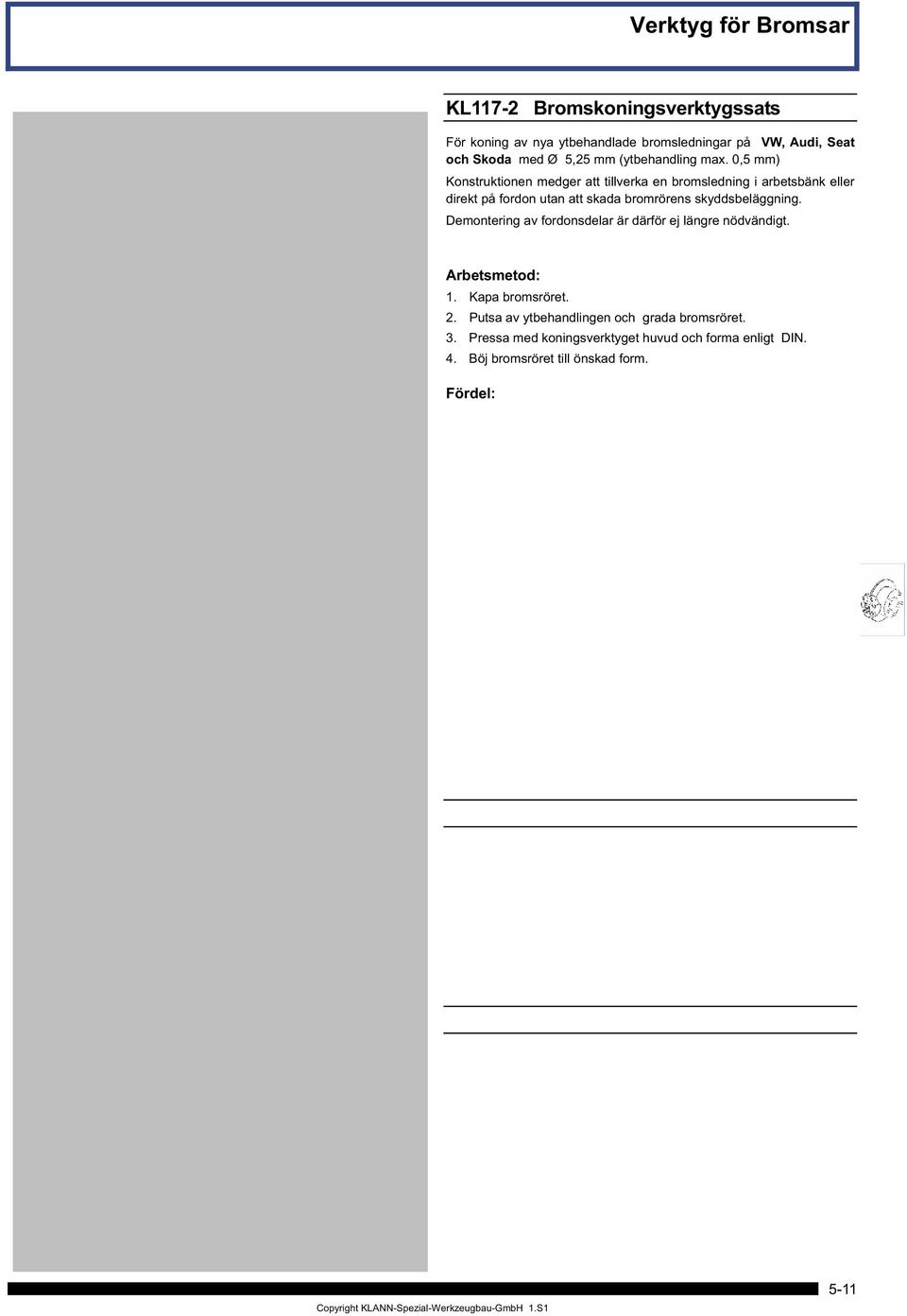 Demontering av fordonsdelar är därför ej längre nödvändigt. Arbetsmetod: 1. Kapa bromsröret. 2. Putsa av ytbehandlingen och grada bromsröret. 3. Pressa med koningsverktyget huvud och forma enligt DIN.