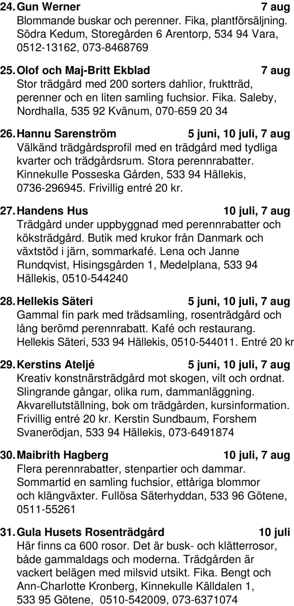 Hannu Sarenström 5, 10, 7 Välkänd trädgårdsprofil med en trädgård med tydliga kvarter och trädgårdsrum. Stora perennrabatter. Kinnekulle Posseska Gården, 533 94 Hällekis, 0736-296945.