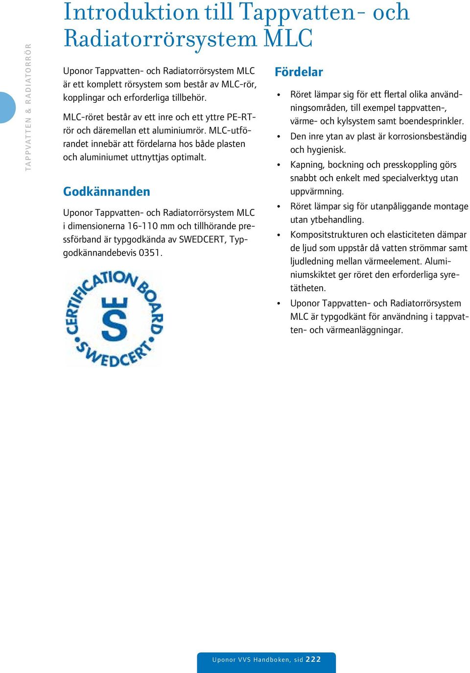Godkännanden Uponor Tappvatten- och Radiatorrörsystem MLC i dimensionerna 16-110 mm och tillhörande pressförband är typgodkända av SWEDCERT, Typgodkännandebevis 0351.