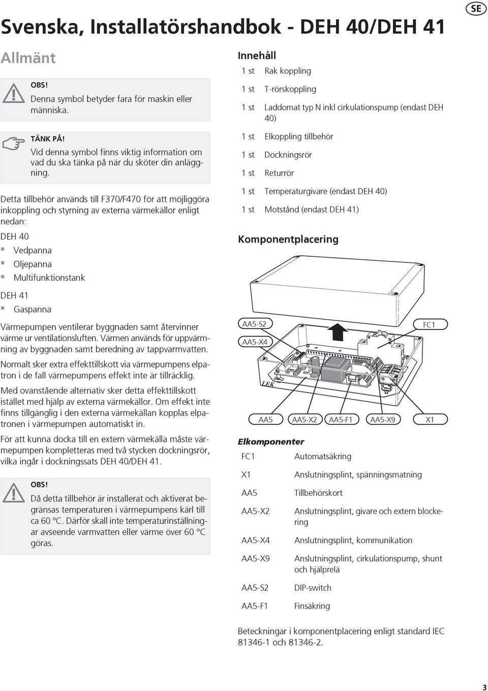 st st st Elkoppling tillbehör Dockningsrör Returrör Detta tillbehör används till F0/F0 för att möjliggöra inkoppling och styrning av externa värmekällor enligt nedan: DEH 0 Vedpanna Oljepanna