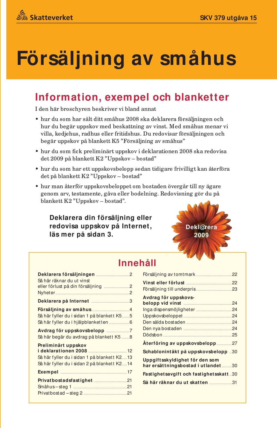 Du re do vi sar för sälj ning en och begär uppskov på blankett K5 Försäljning av småhus hur du som fick preliminärt uppskov i deklarationen 2008 ska redovisa det 2009 på blankett K2 Uppskov bostad