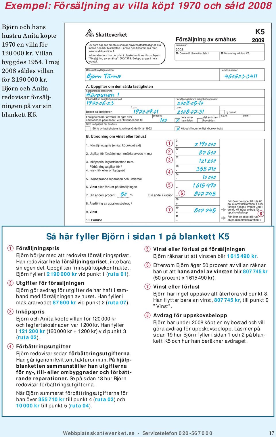 Information om hur du fyller i blanketten finns i broschyren "Försäljning av småhus", SKV 379. Belopp anges i hela krontal. Den skattskyldiges namn A.