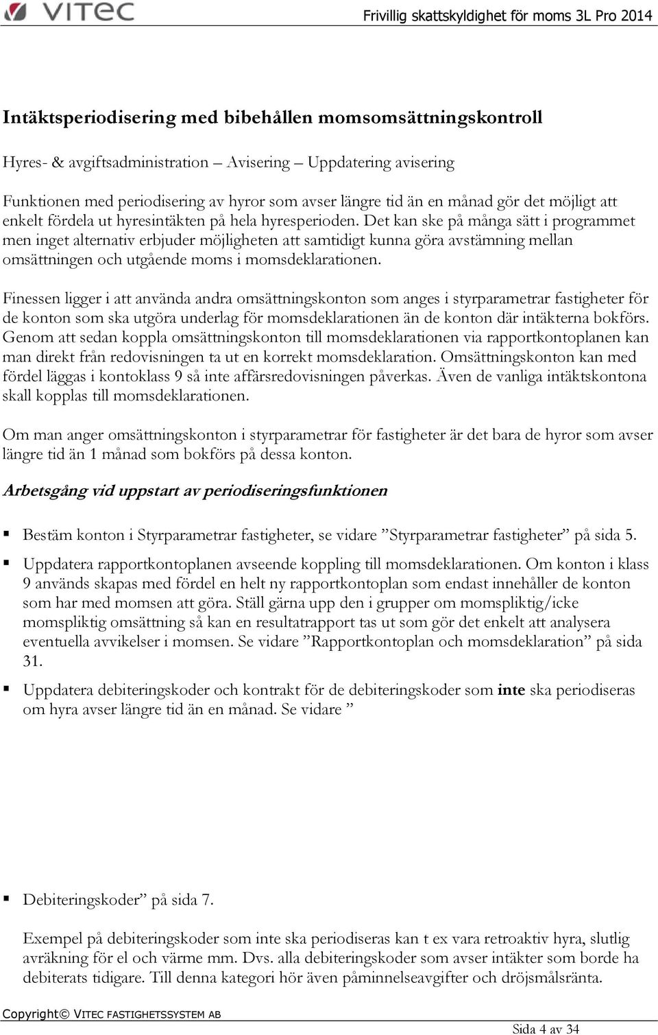 Det kan ske på många sätt i programmet men inget alternativ erbjuder möjligheten att samtidigt kunna göra avstämning mellan omsättningen och utgående moms i momsdeklarationen.