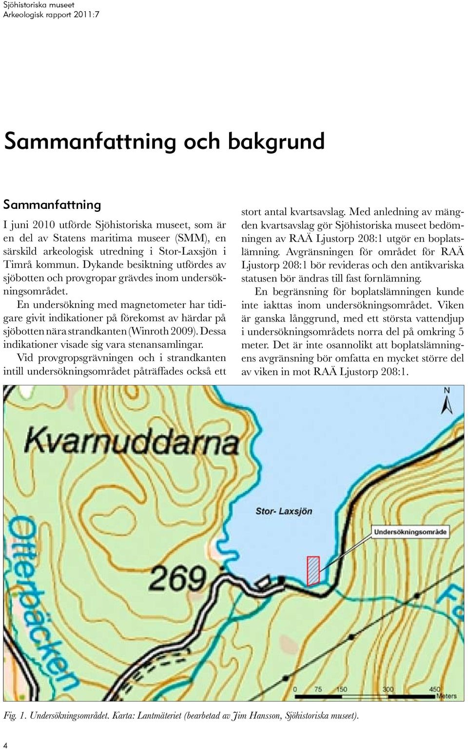 En undersökning med magnetometer har tidigare givit indikationer på förekomst av härdar på sjöbotten nära strandkanten (Winroth 2009). Dessa indikationer visade sig vara stenansamlingar.