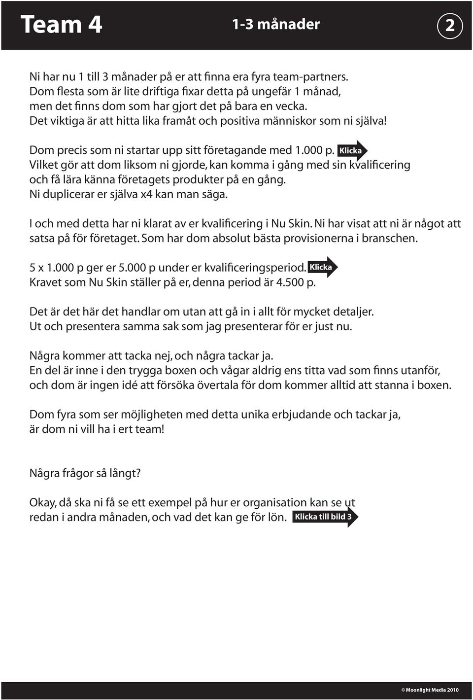 Vilket gör att dom liksom ni gjorde, kan komma i gång med sin kvalificering och få lära känna företagets produkter på en gång. Ni duplicerar er själva x4 kan man säga.