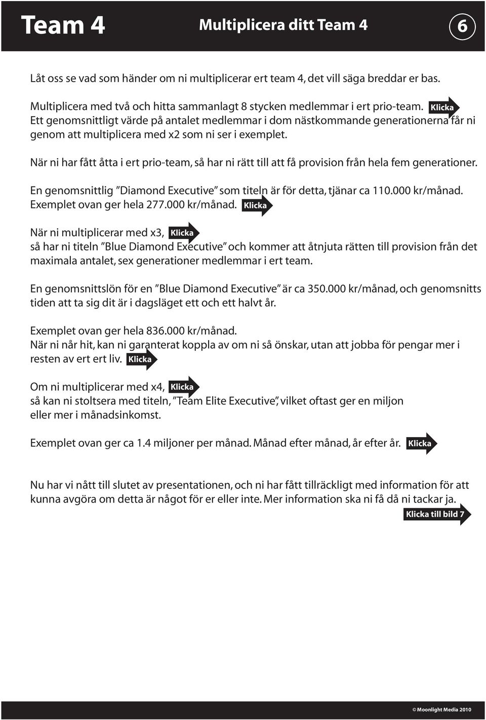 När ni har fått åtta i ert prio-team, så har ni rätt till att få provision från hela fem generationer. En genomsnittlig Diamond Executive som titeln är för detta, tjänar ca 110.000 kr/månad.