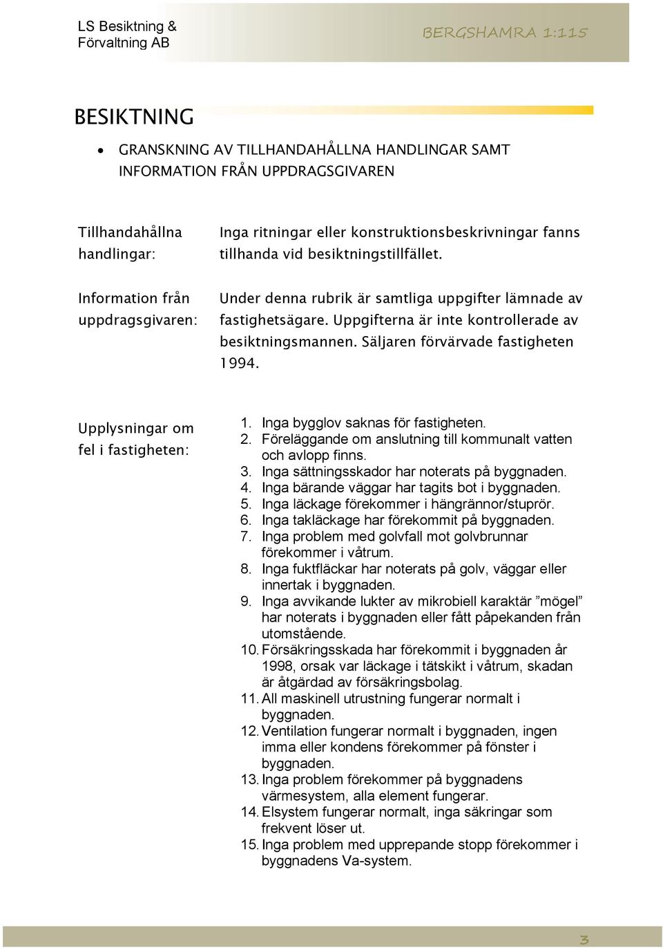 Säljaren förvärvade fastigheten 1994. Upplysningar om fel i fastigheten: 1. Inga bygglov saknas för fastigheten. 2. Föreläggande om anslutning till kommunalt vatten och avlopp finns. 3.