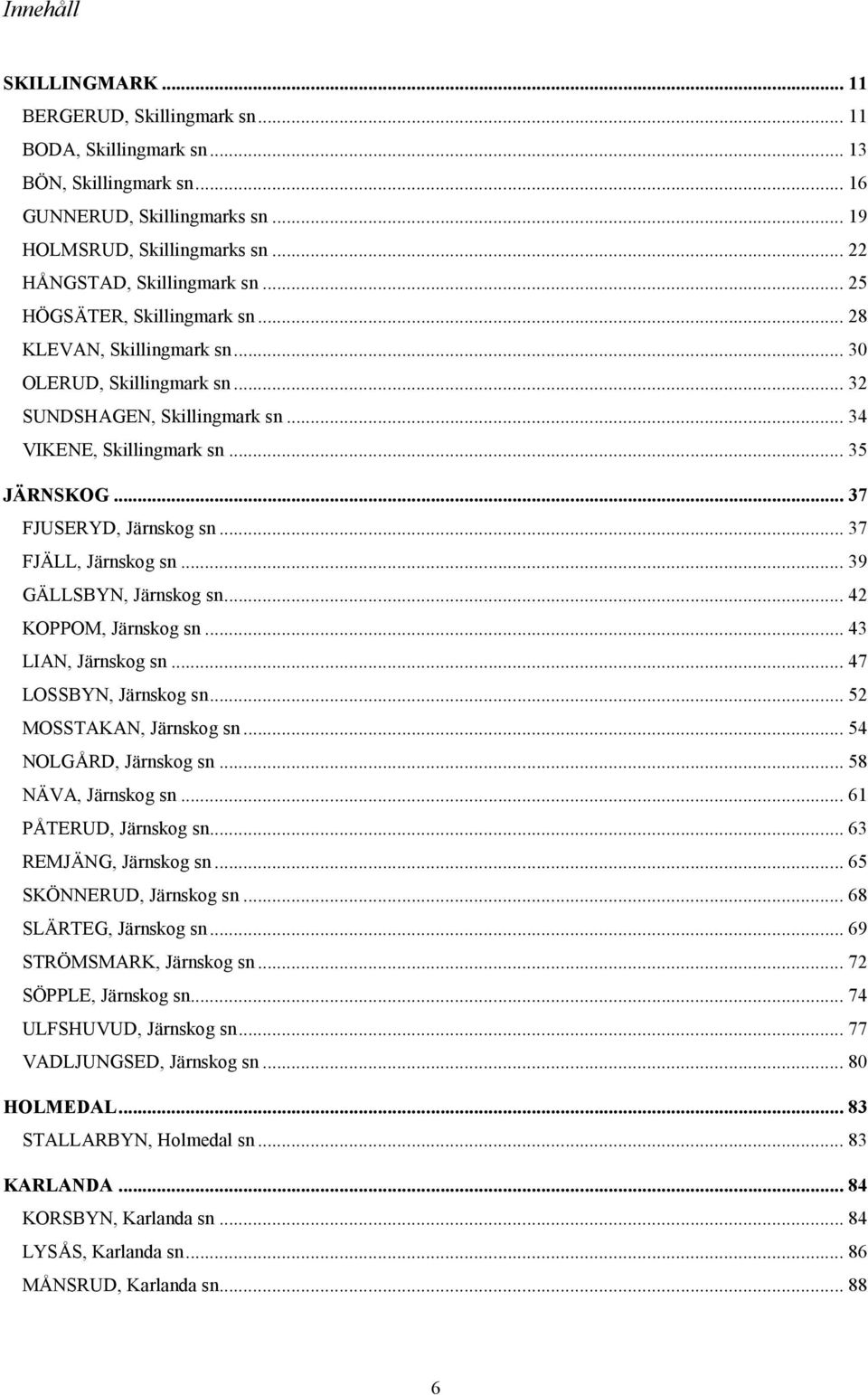 .. 35 JÄRNSKOG... 37 FJUSERYD, Järnskog sn... 37 FJÄLL, Järnskog sn... 39 GÄLLSBYN, Järnskog sn... 42 KOPPOM, Järnskog sn... 43 LIAN, Järnskog sn... 47 LOSSBYN, Järnskog sn... 52 MOSSTAKAN, Järnskog sn.