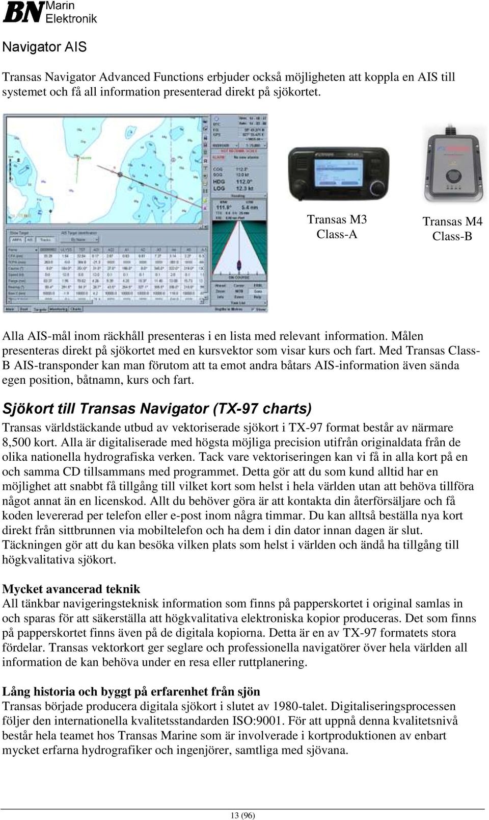 Med Transas Class- B AIS-transponder kan man förutom att ta emot andra båtars AIS-information även sända egen position, båtnamn, kurs och fart.