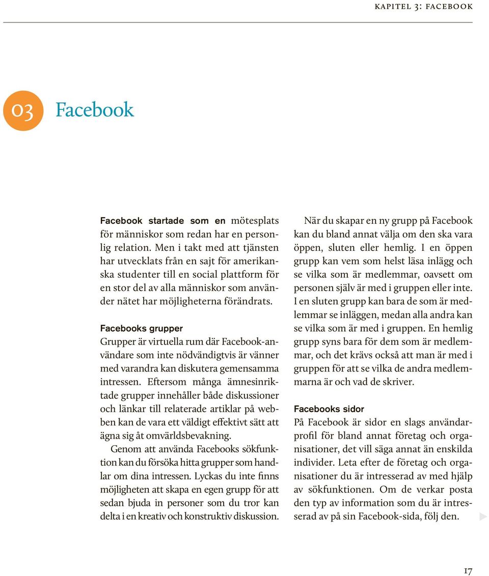 Facebooks grupper Grupper är virtuella rum där Facebook-användare som inte nödvändigtvis är vänner med varandra kan diskutera gemensamma intressen.