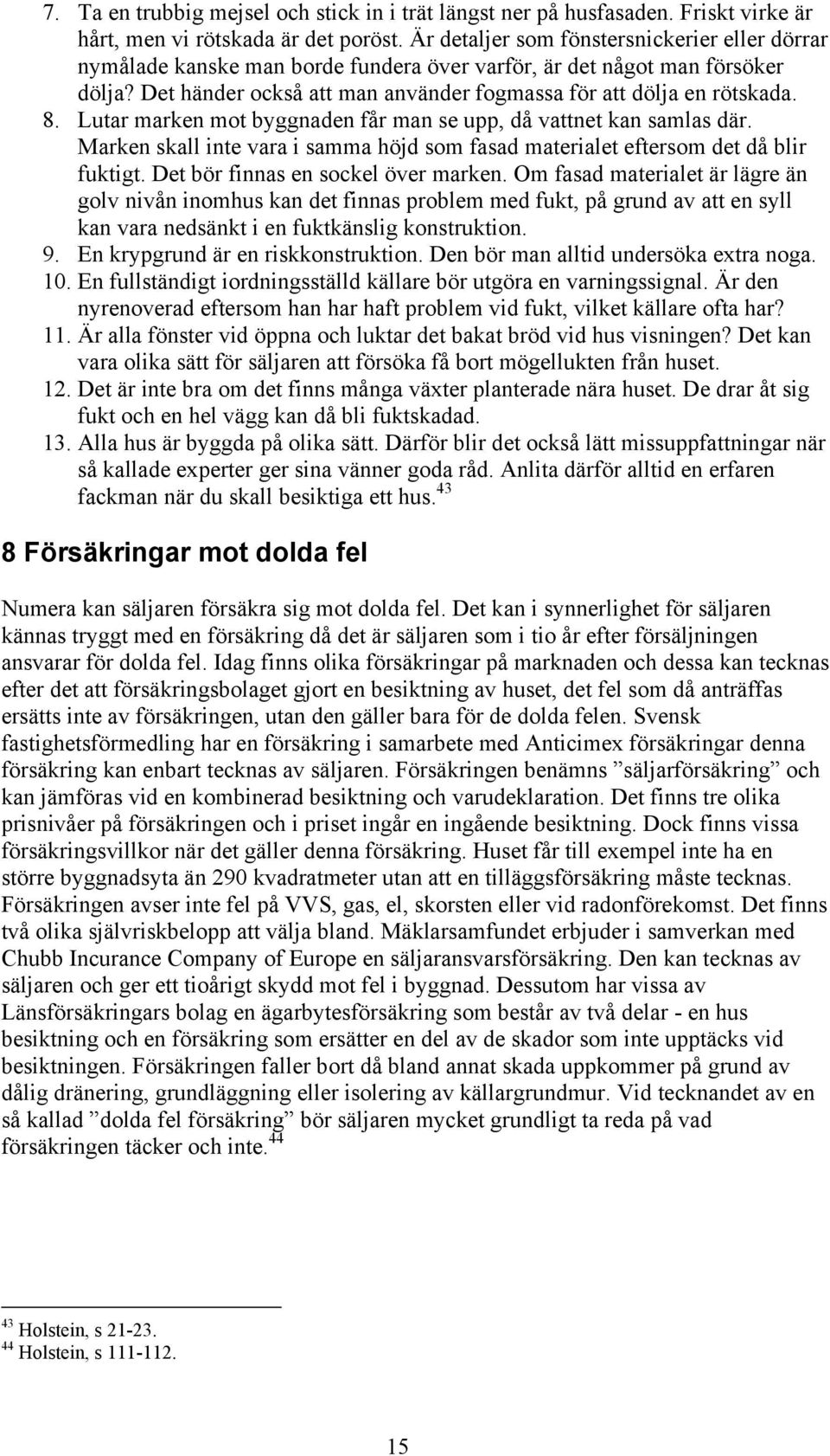 Lutar marken mot byggnaden får man se upp, då vattnet kan samlas där. Marken skall inte vara i samma höjd som fasad materialet eftersom det då blir fuktigt. Det bör finnas en sockel över marken.