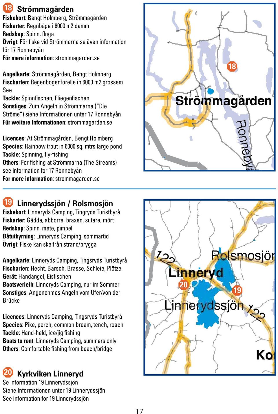 se Angelkarte: Strömmagården, Bengt Holmberg Fischarten: Regenbogenforelle in 6000 m2 grossem See Tackle: Spinnfischen, Fliegenfischen Sonstiges: Zum Angeln in Strömmarna ( Die Ströme ) siehe