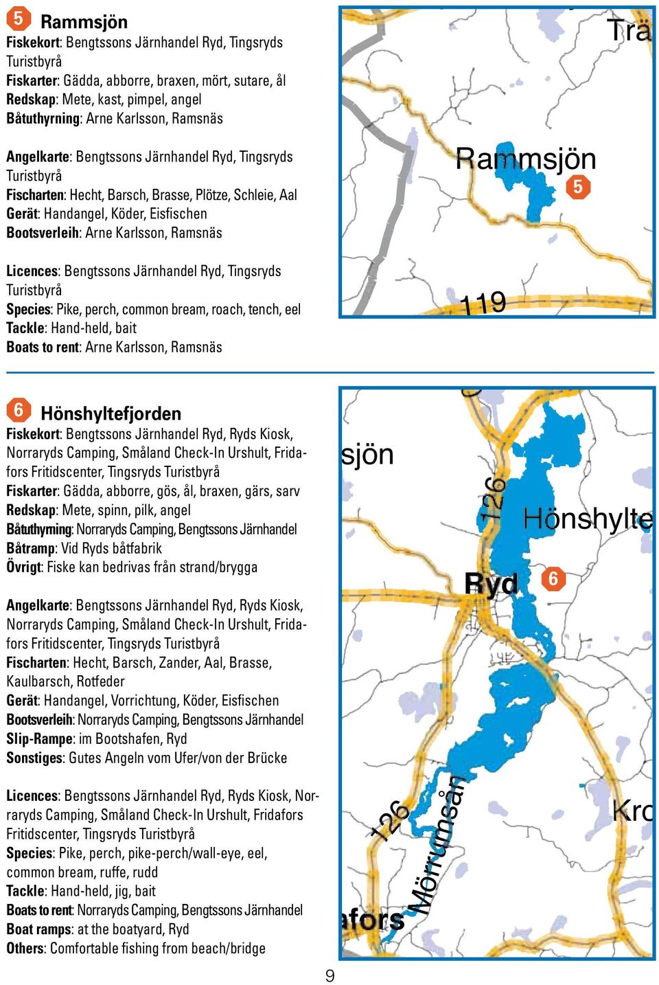 Bengtssons Järnhandel Ryd, Tingsryds Turistbyrå Species: Pike, perch, common bream, roach, tench, eel Tackle: Hand-held, bait Boats to rent: Arne Karlsson, Ramsnäs 6 Hönshyltefjorden Fiskekort: