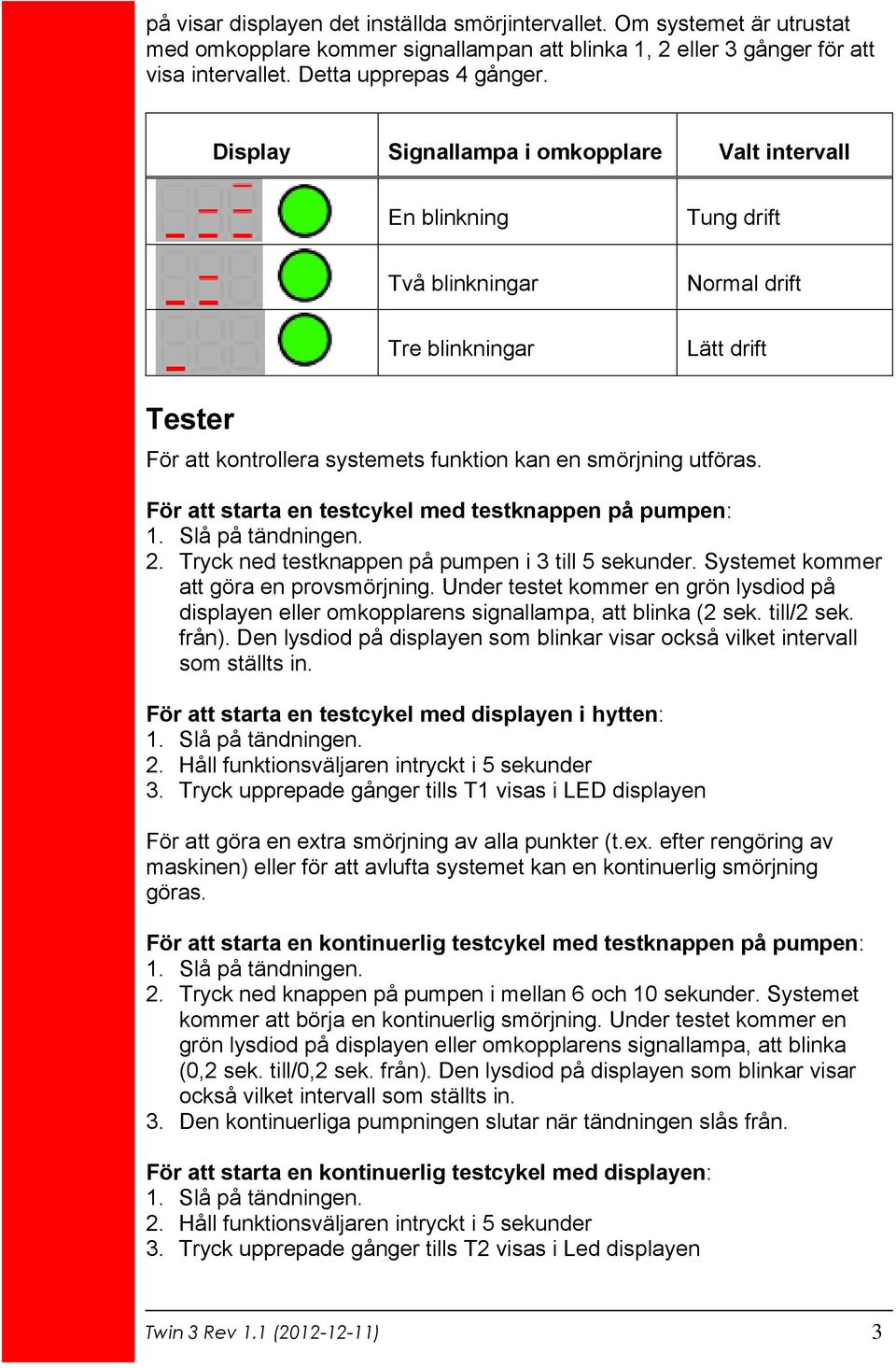 För att starta en testcykel med testknappen på pumpen: 1. Slå på tändningen. 2. Tryck ned testknappen på pumpen i 3 till 5 sekunder. Systemet kommer att göra en provsmörjning.