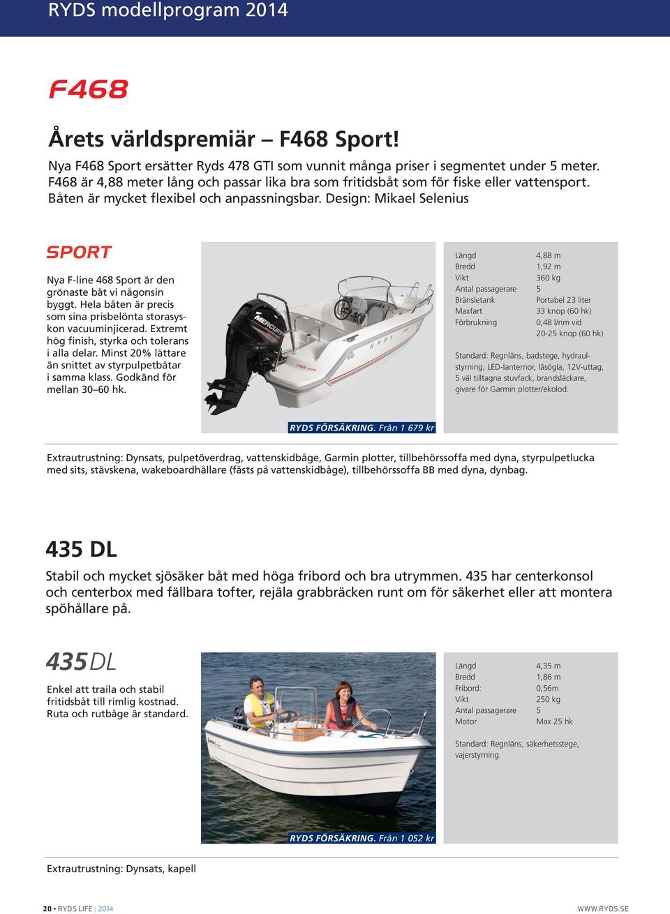 Design: Mikael Selenius Nya F-line 468 Sport är den grönaste båt vi någonsin byggt. Hela båten är precis som sina prisbelönta storasyskon vacuuminjicerad.