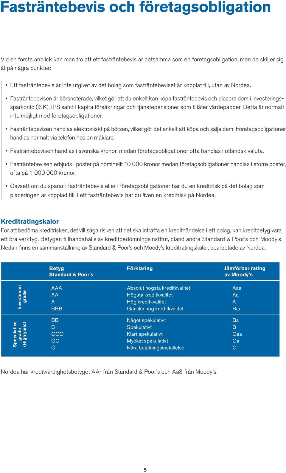 Fasträntebevisen är börsnoterade, vilket gör att du enkelt kan köpa fasträntebevis och placera dem i Investeringssparkonto (ISK), IPS samt i kapitalförsäkringar och tjänstepensioner som tillåter