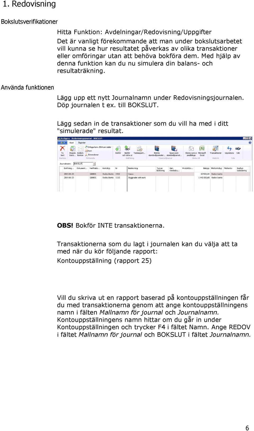 Lägg upp ett nytt Journalnamn under Redovisningsjournalen. Döp journalen t ex. till BOKSLUT. Lägg sedan in de transaktioner som du vill ha med i ditt "simulerade" resultat. OBS!