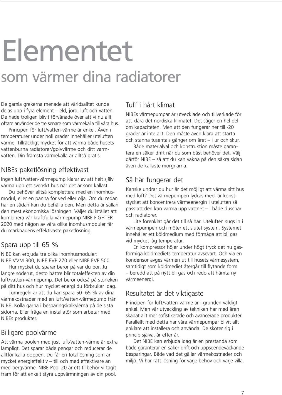 Även i temperaturer under noll grader innehåller uteluften värme. Tillräckligt mycket för att värma både husets vattenburna radiatorer/golvvärme och ditt varmvatten.