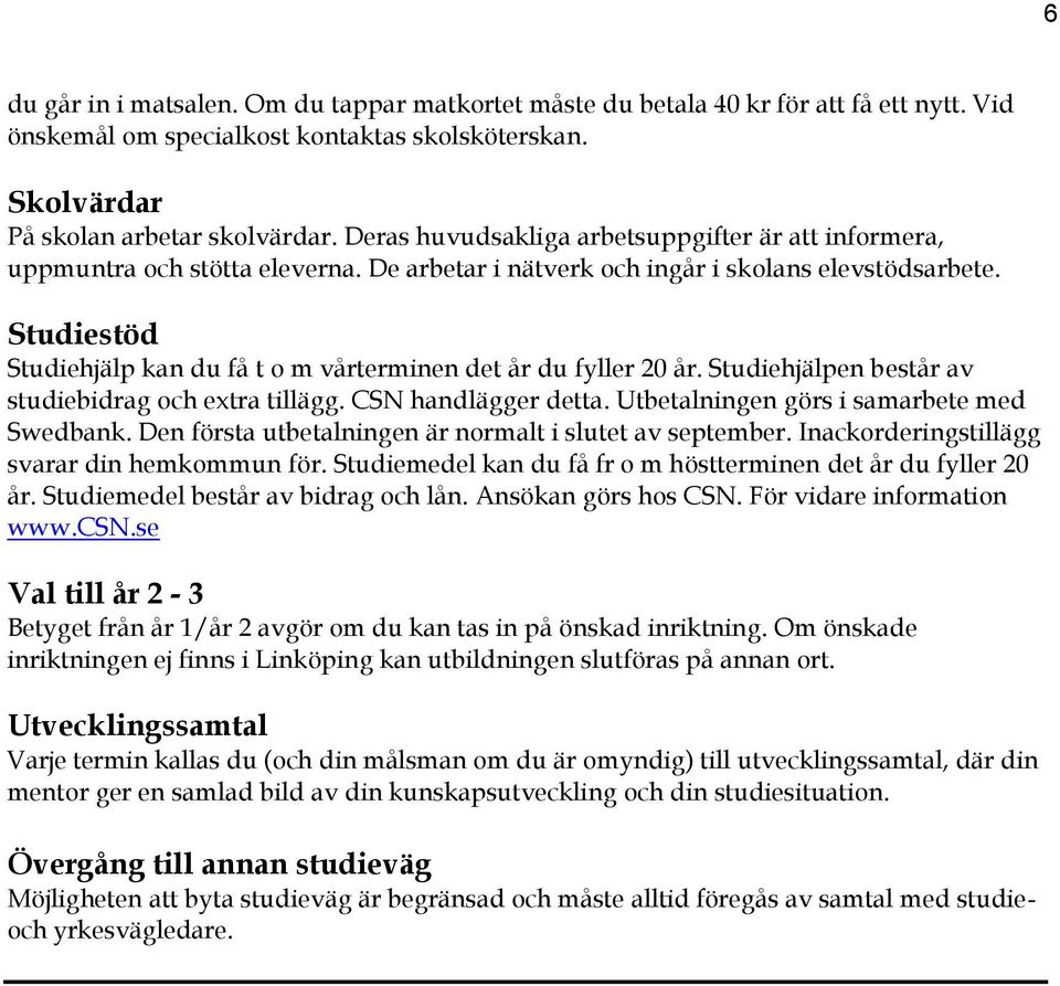 Studiestöd Studiehjälp kan du få t o m vårterminen det år du fyller 20 år. Studiehjälpen består av studiebidrag och extra tillägg. CSN handlägger detta. Utbetalningen görs i samarbete med Swedbank.