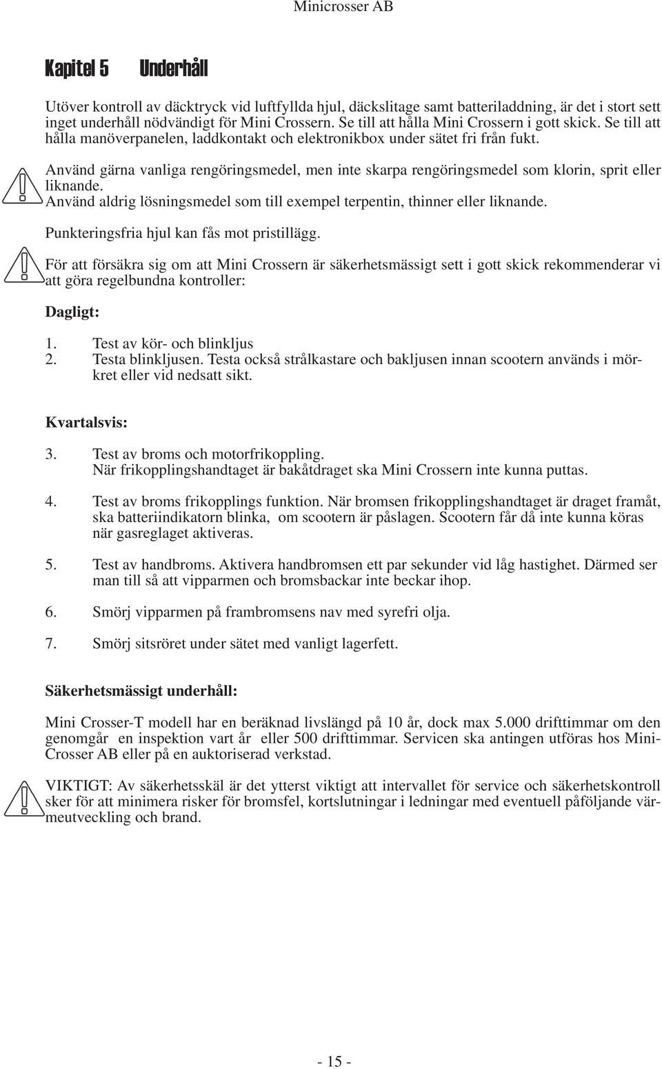 Använd gärna vanliga rengöringsmedel, men inte skarpa rengöringsmedel som klorin, sprit eller liknande. Använd aldrig lösningsmedel som till exempel terpentin, thinner eller liknande.