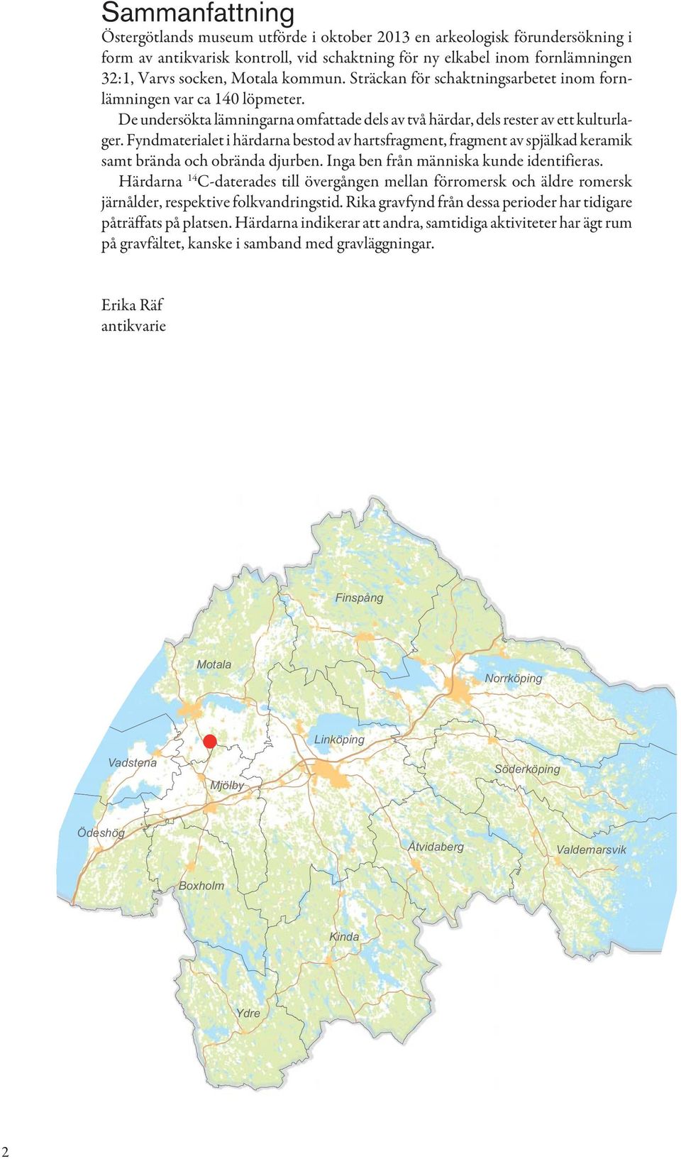 Fyndmaterialet i härdarna bestod av hartsfragment, fragment av spjälkad keramik samt brända och obrända djurben. Inga ben från människa kunde identifieras.