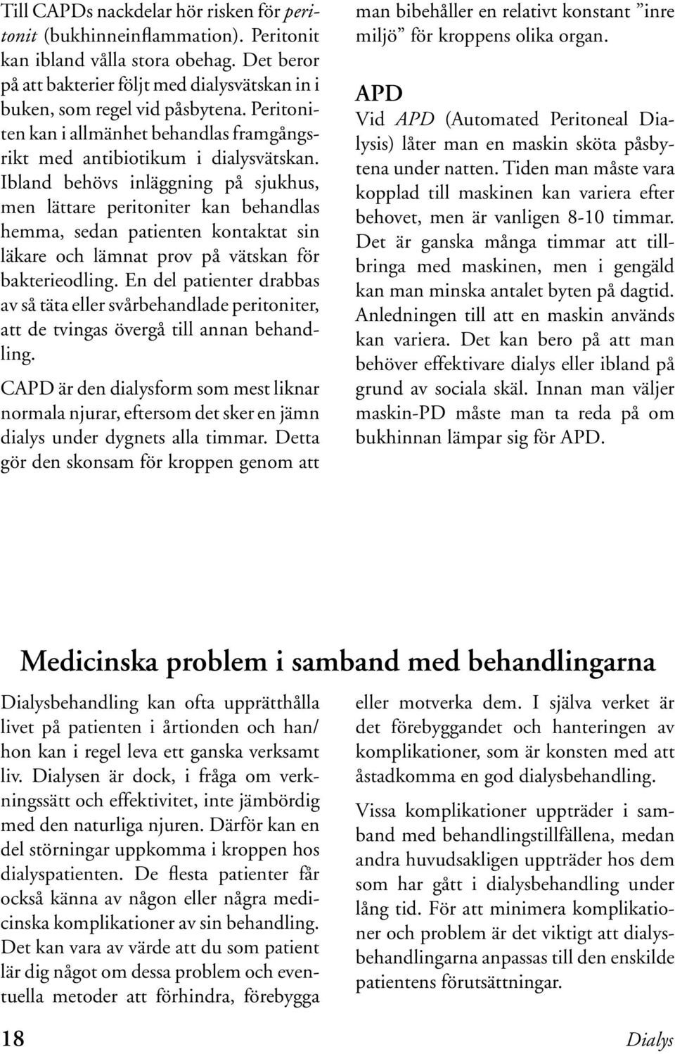 Ibland behövs inläggning på sjukhus, men lättare peritoniter kan behandlas hemma, sedan patienten kontaktat sin läkare och lämnat prov på vätskan för bakterieodling.