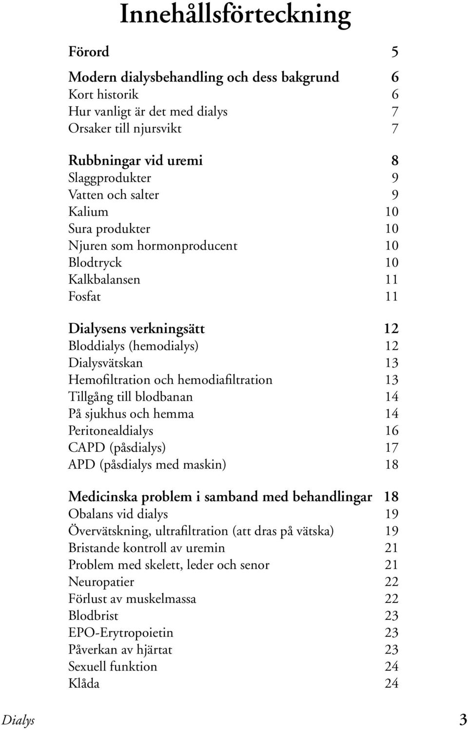 hemodiafiltration 13 Tillgång till blodbanan 14 På sjukhus och hemma 14 Peritonealdialys 16 CAPD (påsdialys) 17 APD (påsdialys med maskin) 18 Medicinska problem i samband med behandlingar 18 Obalans