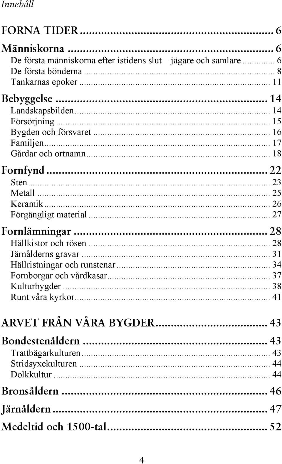 .. 26 Förgängligt material... 27 Fornlämningar... 28 Hällkistor och rösen... 28 Järnålderns gravar... 31 Hällristningar och runstenar... 34 Fornborgar och vårdkasar.