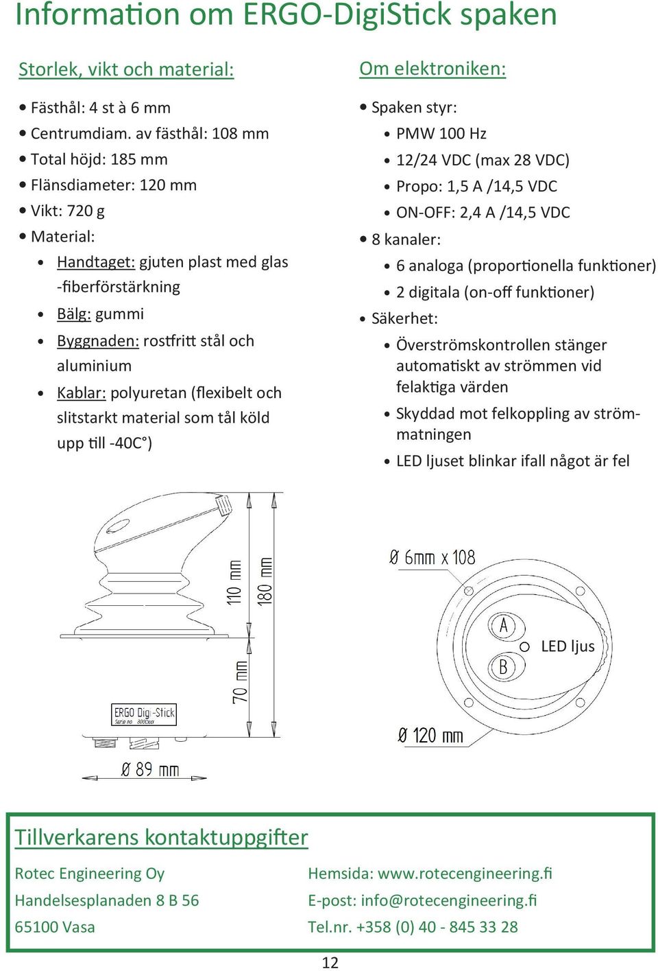 polyuretan (flexibelt och slitstarkt material som tål köld upp ll -40C ) Om elektroniken: Spaken styr: PMW 100 Hz 12/24 VDC (max 28 VDC) Propo: 1,5 A /14,5 VDC ON-OFF: 2,4 A /14,5 VDC 8 kanaler: 6
