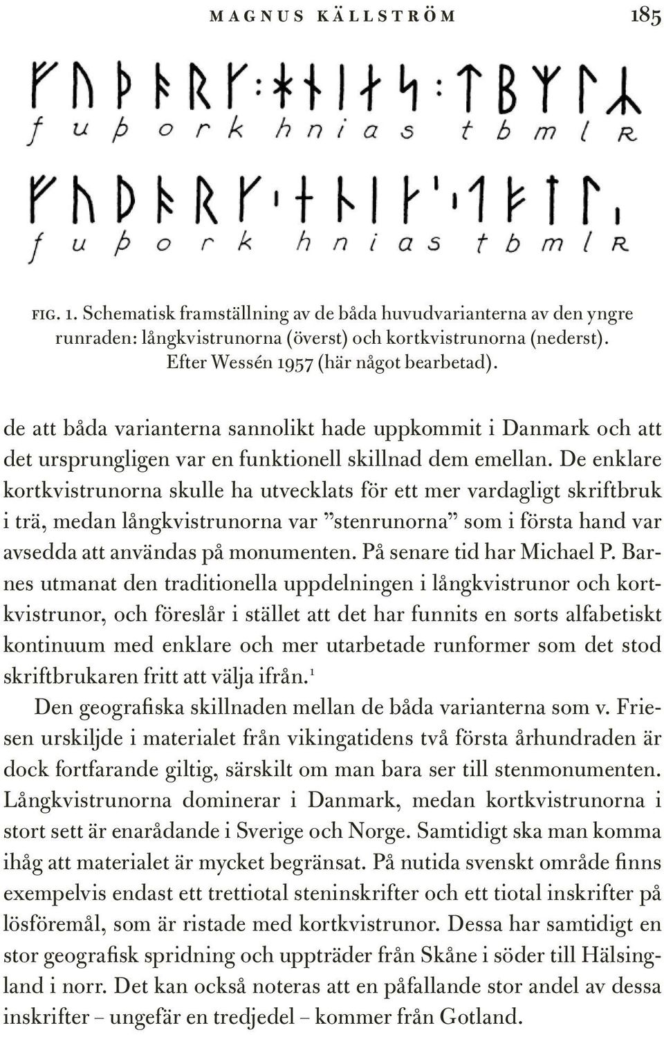 De enklare kortkvistrunorna skulle ha utvecklats för ett mer vardagligt skriftbruk i trä, medan långkvistrunorna var stenrunorna som i första hand var avsedda att användas på monumenten.